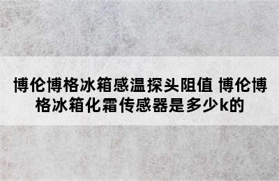 博伦博格冰箱感温探头阻值 博伦博格冰箱化霜传感器是多少k的